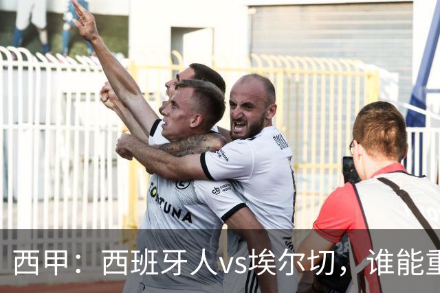 西甲：西班牙人vs埃尔切，谁能重返胜轨？